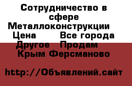 Сотрудничество в сфере Металлоконструкции  › Цена ­ 1 - Все города Другое » Продам   . Крым,Ферсманово